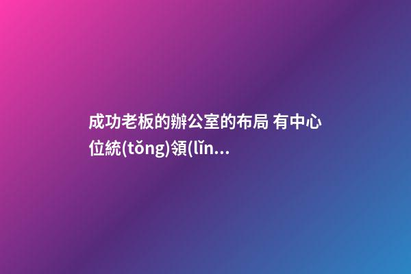 成功老板的辦公室的布局 有中心位統(tǒng)領(lǐng)大局